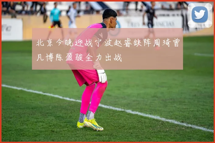 北京今晚迎战宁波赵睿缺阵周琦曾凡博陈盈骏全力出战