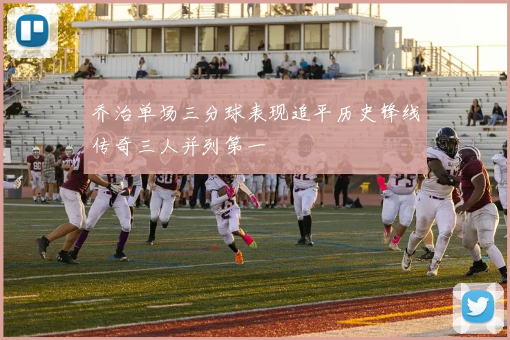 乔治单场三分球表现追平历史锋线传奇三人并列第一