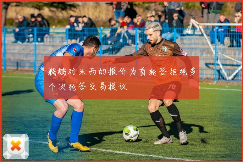 鹈鹕对米西的报价为首轮签拒绝多个次轮签交易提议
