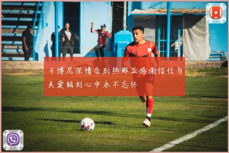 卡博尼深情告别热那亚感谢信任与关爱铭刻心中永不忘怀