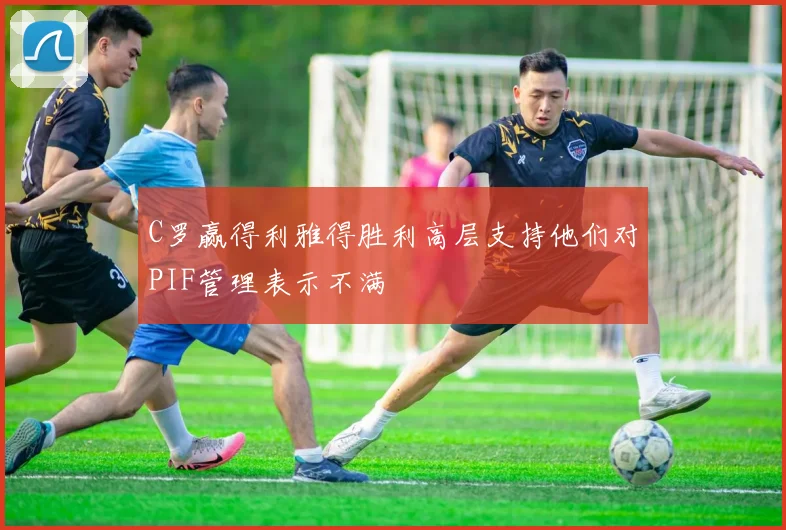 C罗赢得利雅得胜利高层支持他们对PIF管理表示不满