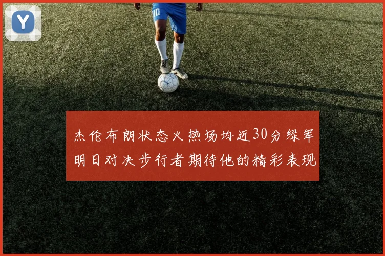 杰伦布朗状态火热场均近30分绿军明日对决步行者期待他的精彩表现