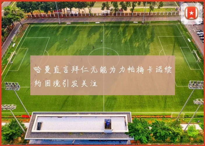 哈曼直言拜仁无能为力帕梅卡诺续约困境引发关注